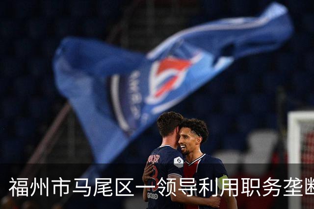 福州市马尾区一领导利用职务垄断渣土工程项目获取暴利
