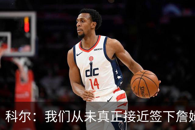 科尔：我们从未真正接近签下詹姆斯，我发短信他没回