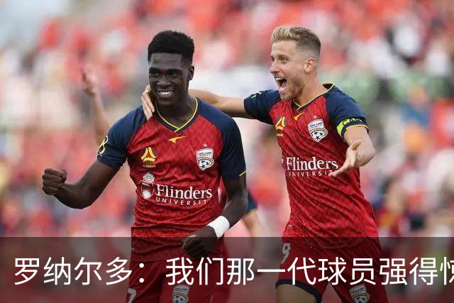 罗纳尔多：我们那一代球员强得惊人，有很多金球奖得主