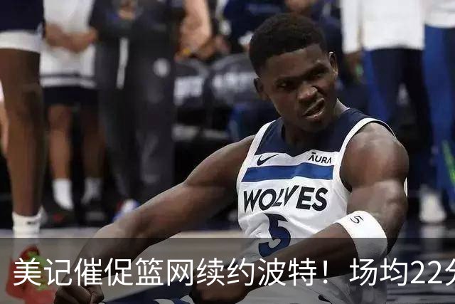 美记催促篮网续约波特！场均22分钟取22分效率超高 28岁不值1.6亿？