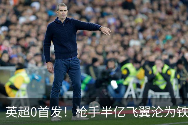 英超0首发！枪手半亿飞翼沦为铁板凳 尤文马竞有意买他