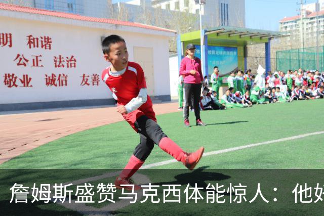 詹姆斯盛赞马克西体能惊人：他好像根本不会累