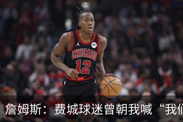 詹姆斯：费城球迷曾朝我喊“我们讨厌你” 如今我们在同一条战线