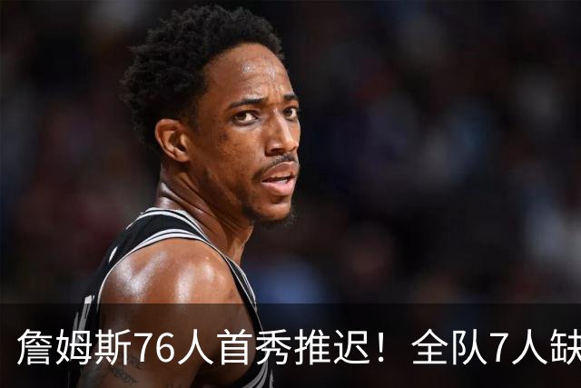 詹姆斯76人首秀推迟！全队7人缺战今日季前赛：恩比德马克西也不打