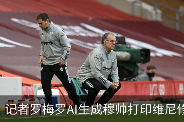 记者罗梅罗AI生成穆帅打印维尼修斯扯头发瞬间图片：我们还等什么