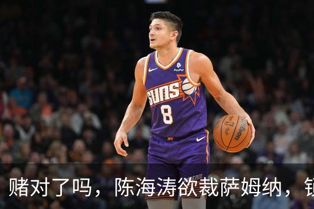 赌对了吗，陈海涛欲裁萨姆纳，锁定NBA首轮签，卢卡面临被取代！
