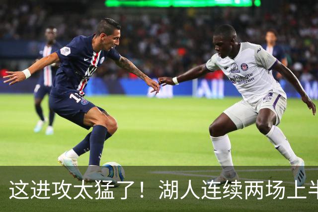 这进攻太猛了！湖人连续两场上半场轰下70+ 前四场全部半场60+