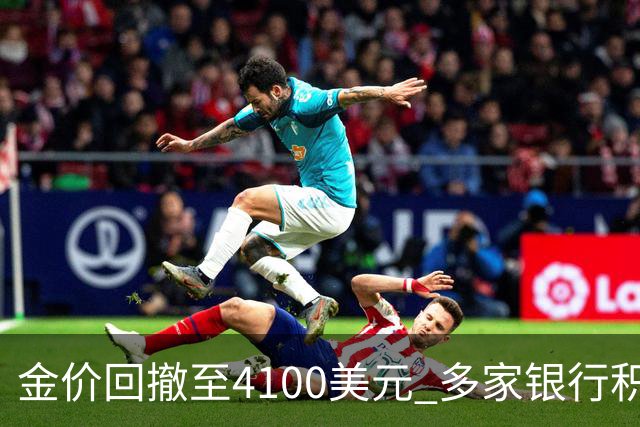 金价回撤至4100美元 多家银行积存金零费率抢客