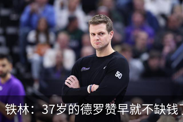 铁林：37岁的德罗赞早就不缺钱了 但他还是单纯想继续打球