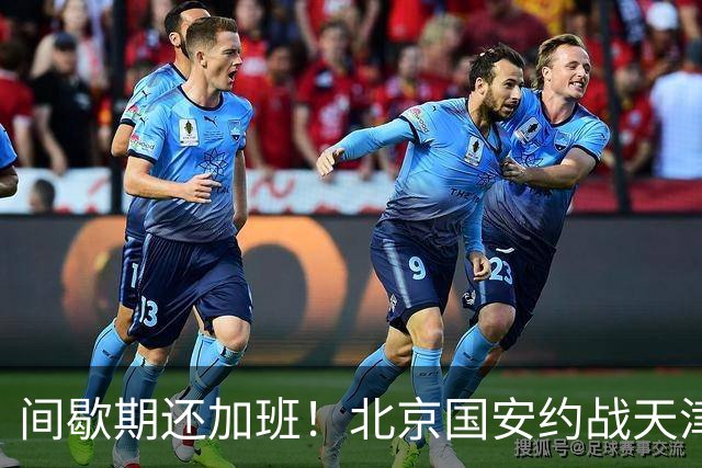 间歇期还加班！北京国安约战天津热身 申花直接上强度 再战俄罗斯劲旅