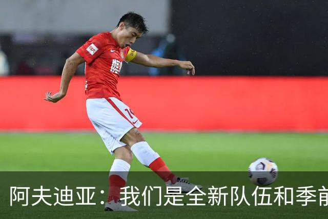 阿夫迪亚：我们是全新队伍&季前赛表现不错 以高昂士气迎接新赛季