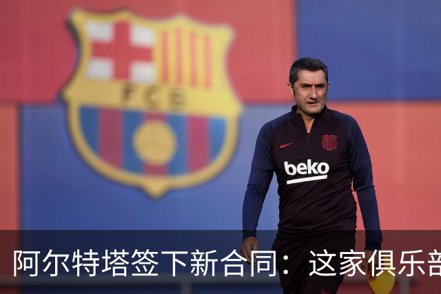 阿尔特塔签下新合同：这家俱乐部是独一无二的