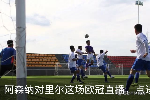 阿森纳对里尔这场欧冠直播，点进去却看不了