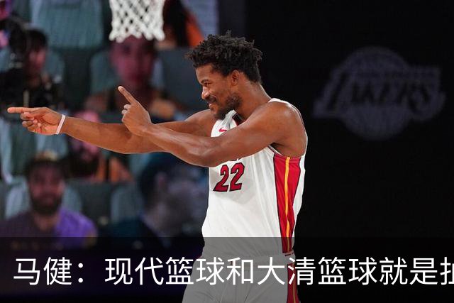 马健：现代篮球&大清篮球就是扯淡，全世界篮球只有一个统一共识！