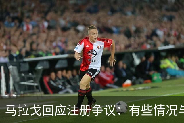 马拉戈回应注册争议：有些情况与体育本身关系不大，一切都很明朗
