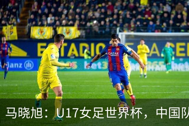 马晓旭：U17女足世界杯，中国队准备好了
