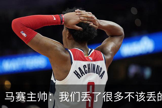 马赛主帅：我们丢了很多不该丢的球，处于目前这种局面是不正常的