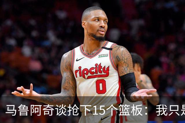 马鲁阿奇谈抢下15个篮板：我只是凭着本能去拼抢篮板