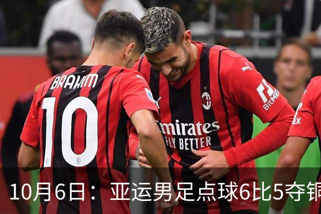 10月6日：亚运男足点球6比5夺铜牌，胡荷韬称谁站那都能进，王钰栋带腰伤轰世界波