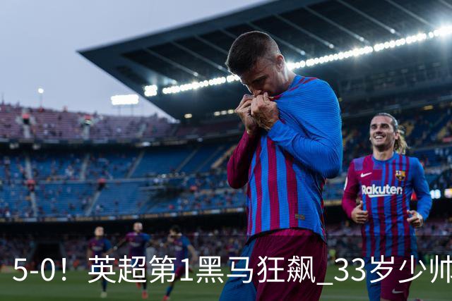 5-0！英超第1黑马狂飙 33岁少帅率队6连胜+升次席 7轮轰23球超曼城
