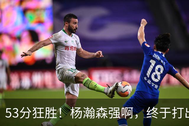 53分狂胜！杨瀚森强啊，终于打出我们期待的模样！