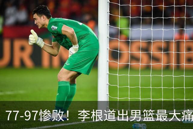77-97惨败！李根道出男篮最大痛点：输的根本不是实力
