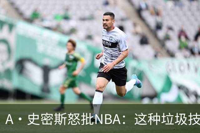 A·史密斯怒批NBA：这种垃圾技犯别吹 让他们场上互喷