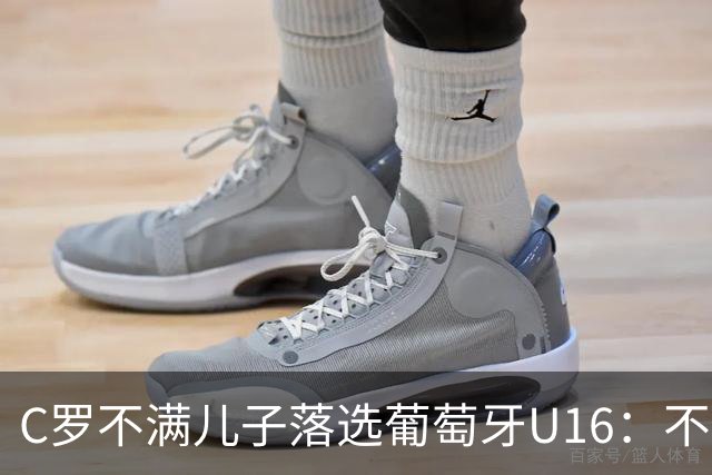 C罗不满儿子落选葡萄牙U16：不是离队导火索，却是压在心上的另一根刺
