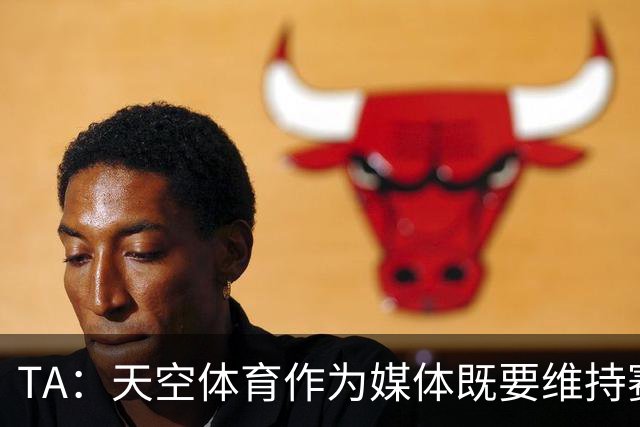 TA：天空体育作为媒体既要维持赛事观赏性，又要客观报道曼城丑闻