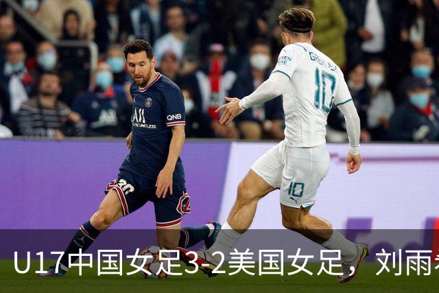 U17中国女足3-2美国女足，刘雨希双响，赵嘉怡建功