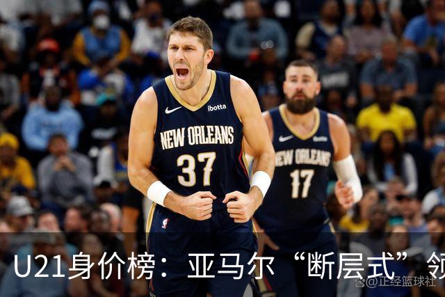 U21身价榜：亚马尔“断层式”领跑，杜埃升到1.2亿，顶一个曼城队